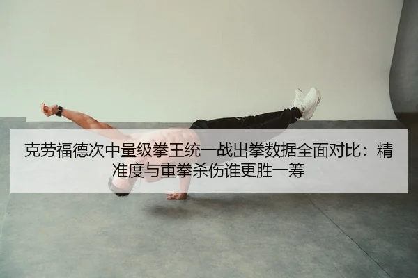 克劳福德次中量级拳王统一战出拳数据全面对比：精准度与重拳杀伤谁更胜一筹