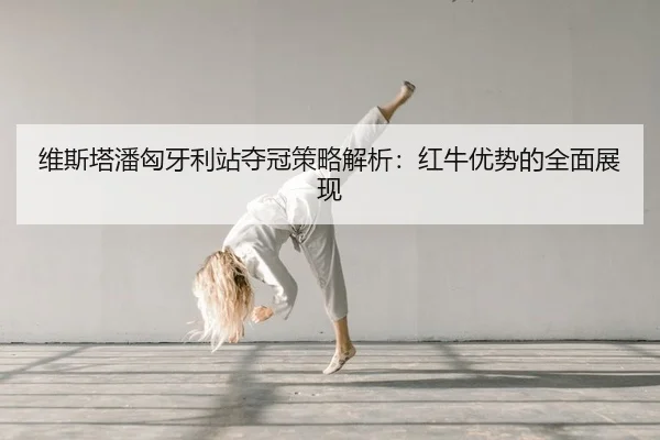 维斯塔潘匈牙利站夺冠策略解析：红牛优势的全面展现